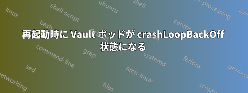 再起動時に Vault ポッドが crashLoopBackOff 状態になる