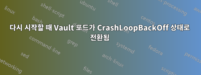 다시 시작할 때 Vault 포드가 CrashLoopBackOff 상태로 전환됨