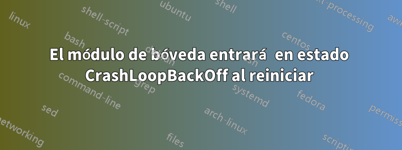 El módulo de bóveda entrará en estado CrashLoopBackOff al reiniciar