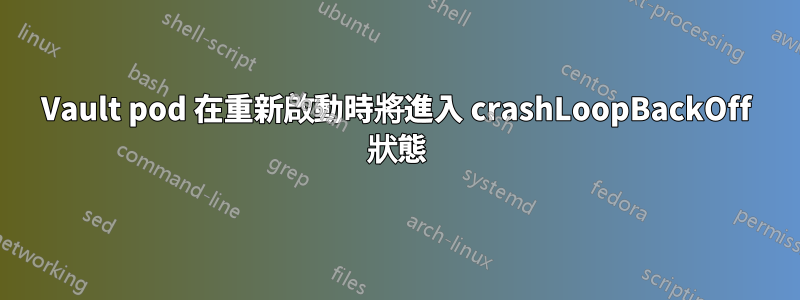 Vault pod 在重新啟動時將進入 crashLoopBackOff 狀態
