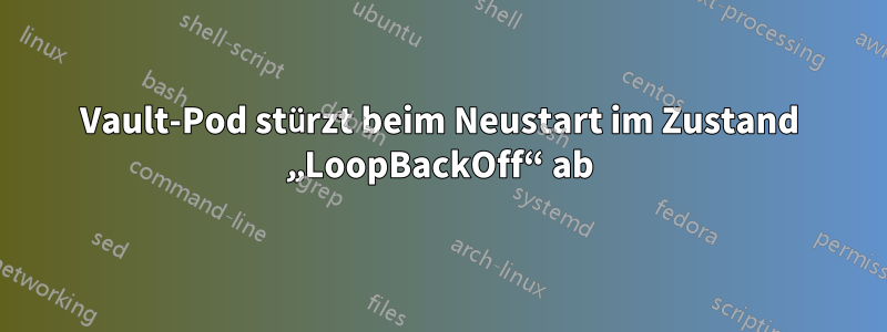 Vault-Pod stürzt beim Neustart im Zustand „LoopBackOff“ ab