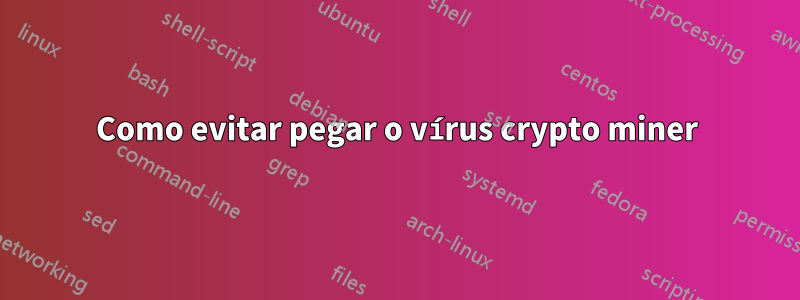Como evitar pegar o vírus crypto miner