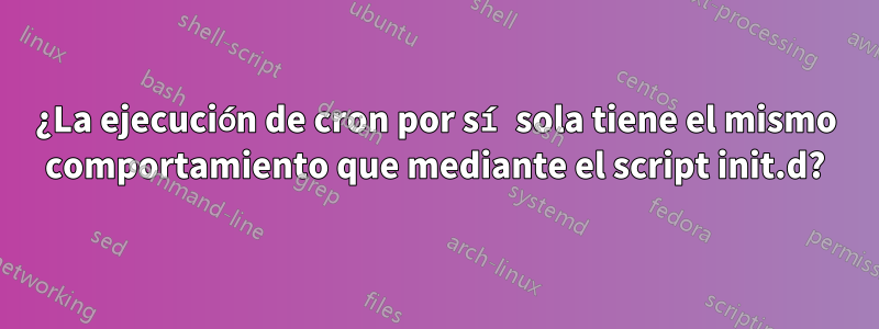 ¿La ejecución de cron por sí sola tiene el mismo comportamiento que mediante el script init.d?