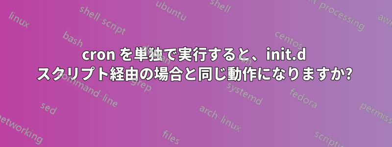 cron を単独で実行すると、init.d スクリプト経由の場合と同じ動作になりますか?