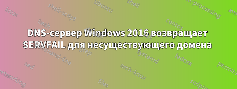 DNS-сервер Windows 2016 возвращает SERVFAIL для несуществующего домена