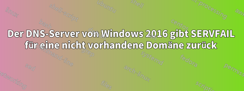 Der DNS-Server von Windows 2016 gibt SERVFAIL für eine nicht vorhandene Domäne zurück