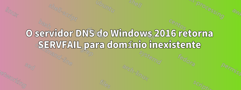 O servidor DNS do Windows 2016 retorna SERVFAIL para domínio inexistente