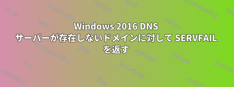 Windows 2016 DNS サーバーが存在しないドメインに対して SERVFAIL を返す