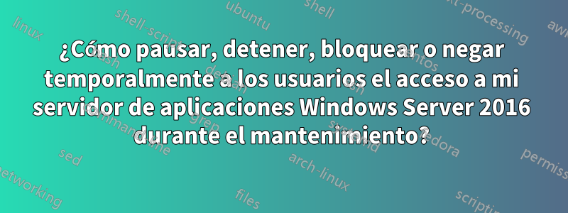 ¿Cómo pausar, detener, bloquear o negar temporalmente a los usuarios el acceso a mi servidor de aplicaciones Windows Server 2016 durante el mantenimiento?