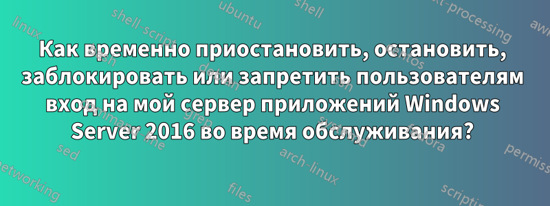 Как временно приостановить, остановить, заблокировать или запретить пользователям вход на мой сервер приложений Windows Server 2016 во время обслуживания?