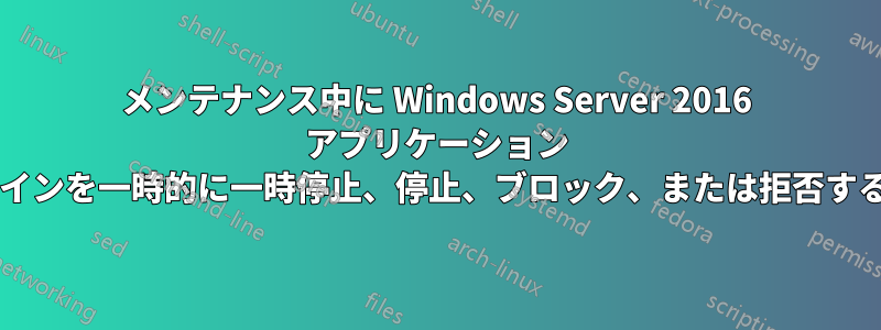 メンテナンス中に Windows Server 2016 アプリケーション サーバーへのユーザーのログインを一時的に一時停止、停止、ブロック、または拒否するにはどうすればよいですか?