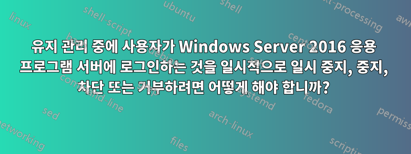 유지 관리 중에 사용자가 Windows Server 2016 응용 프로그램 서버에 로그인하는 것을 일시적으로 일시 중지, 중지, 차단 또는 거부하려면 어떻게 해야 합니까?