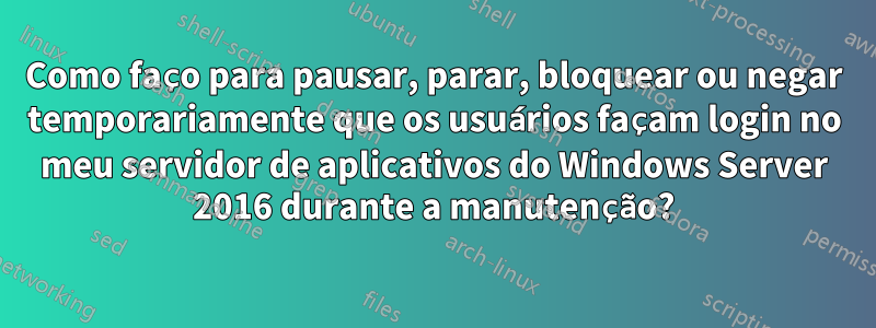 Como faço para pausar, parar, bloquear ou negar temporariamente que os usuários façam login no meu servidor de aplicativos do Windows Server 2016 durante a manutenção?