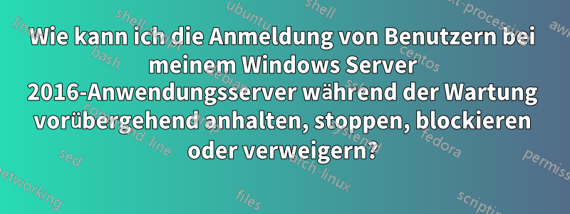 Wie kann ich die Anmeldung von Benutzern bei meinem Windows Server 2016-Anwendungsserver während der Wartung vorübergehend anhalten, stoppen, blockieren oder verweigern?