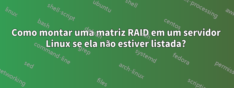 Como montar uma matriz RAID em um servidor Linux se ela não estiver listada?