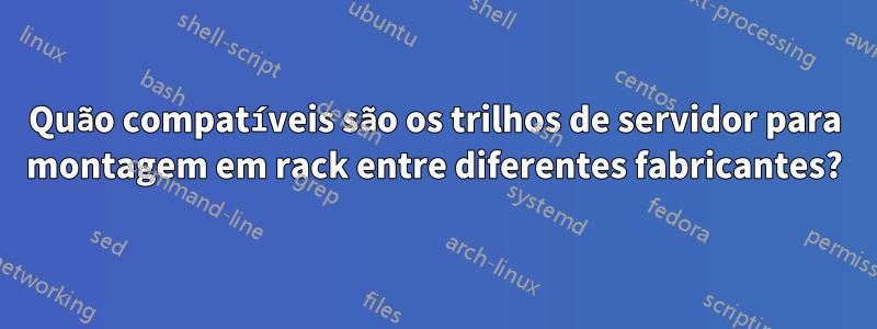 Quão compatíveis são os trilhos de servidor para montagem em rack entre diferentes fabricantes?