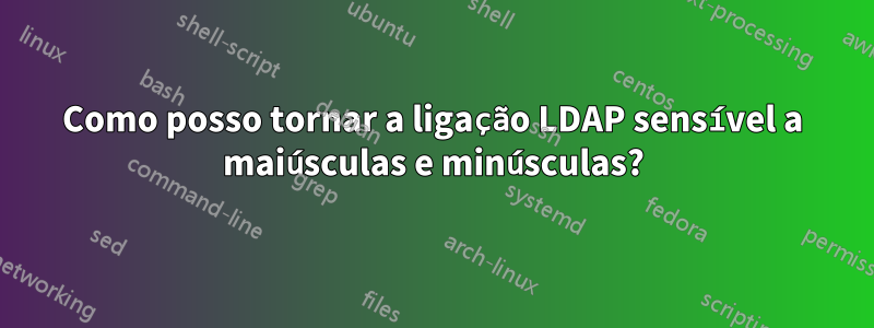 Como posso tornar a ligação LDAP sensível a maiúsculas e minúsculas?