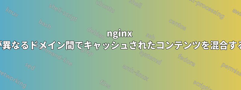 nginx が異なるドメイン間でキャッシュされたコンテンツを混合する