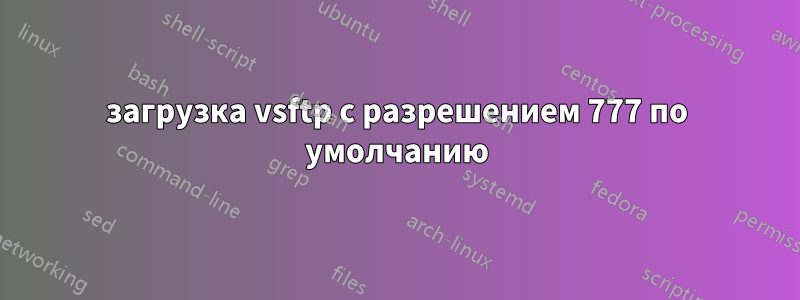 загрузка vsftp с разрешением 777 по умолчанию