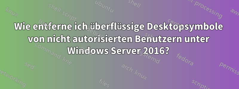 Wie entferne ich überflüssige Desktopsymbole von nicht autorisierten Benutzern unter Windows Server 2016?
