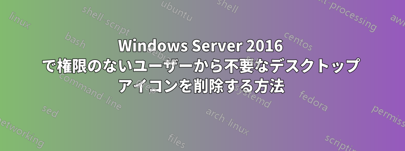 Windows Server 2016 で権限のないユーザーから不要なデスクトップ アイコンを削除する方法