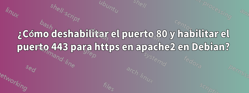 ¿Cómo deshabilitar el puerto 80 y habilitar el puerto 443 para https en apache2 en Debian?