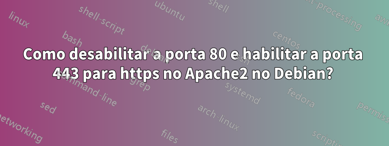 Como desabilitar a porta 80 e habilitar a porta 443 para https no Apache2 no Debian?
