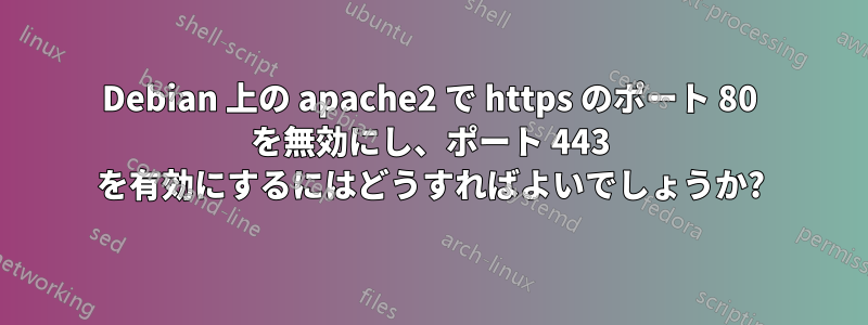 Debian 上の apache2 で https のポート 80 を無効にし、ポート 443 を有効にするにはどうすればよいでしょうか?