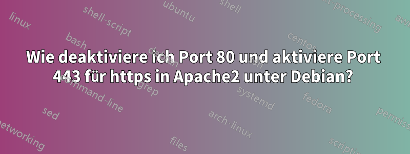 Wie deaktiviere ich Port 80 und aktiviere Port 443 für https in Apache2 unter Debian?
