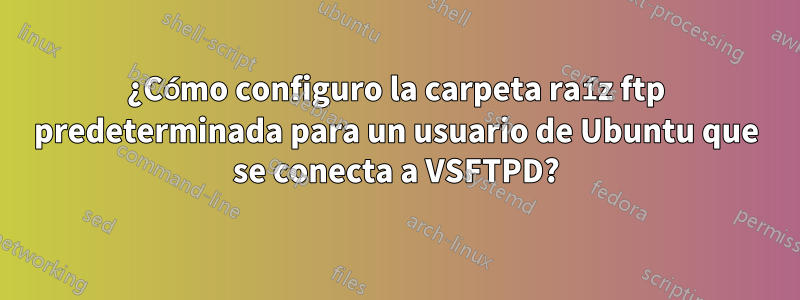 ¿Cómo configuro la carpeta raíz ftp predeterminada para un usuario de Ubuntu que se conecta a VSFTPD?