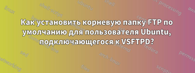 Как установить корневую папку FTP по умолчанию для пользователя Ubuntu, подключающегося к VSFTPD?