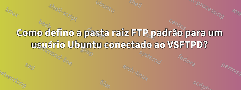 Como defino a pasta raiz FTP padrão para um usuário Ubuntu conectado ao VSFTPD?
