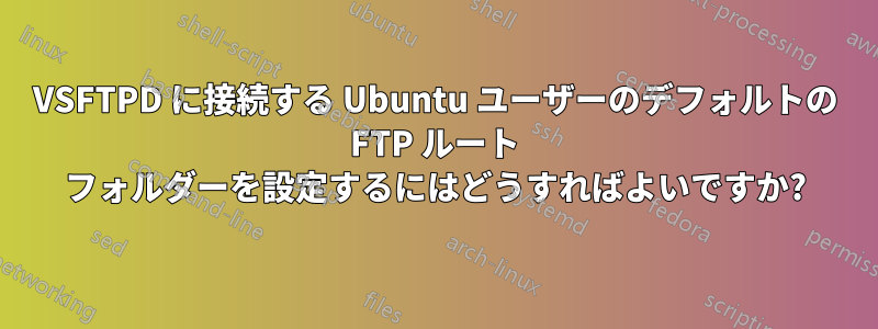 VSFTPD に接続する Ubuntu ユーザーのデフォルトの FTP ルート フォルダーを設定するにはどうすればよいですか?