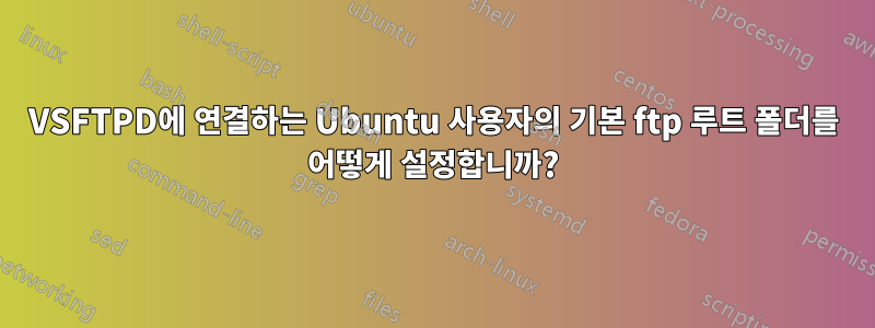 VSFTPD에 연결하는 Ubuntu 사용자의 기본 ftp 루트 폴더를 어떻게 설정합니까?