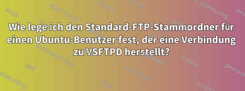 Wie lege ich den Standard-FTP-Stammordner für einen Ubuntu-Benutzer fest, der eine Verbindung zu VSFTPD herstellt?