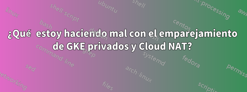 ¿Qué estoy haciendo mal con el emparejamiento de GKE privados y Cloud NAT?