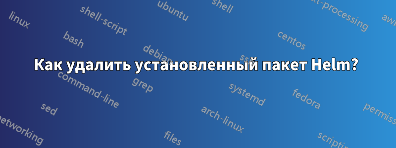 Как удалить установленный пакет Helm?