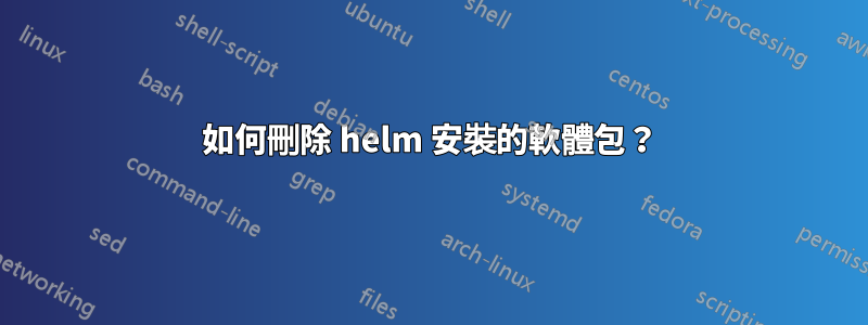 如何刪除 helm 安裝的軟體包？