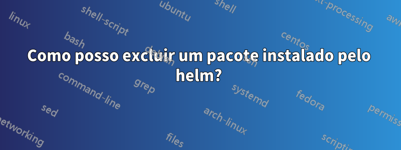 Como posso excluir um pacote instalado pelo helm?