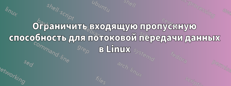 Ограничить входящую пропускную способность для потоковой передачи данных в Linux