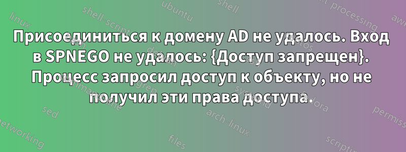 Присоединиться к домену AD не удалось. Вход в SPNEGO не удалось: {Доступ запрещен}. Процесс запросил доступ к объекту, но не получил эти права доступа.