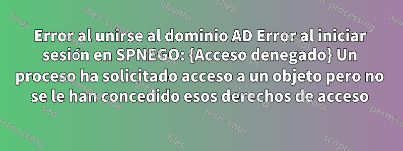 Error al unirse al dominio AD Error al iniciar sesión en SPNEGO: {Acceso denegado} Un proceso ha solicitado acceso a un objeto pero no se le han concedido esos derechos de acceso