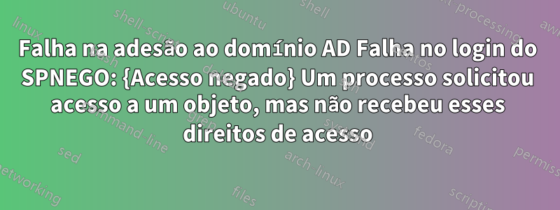 Falha na adesão ao domínio AD Falha no login do SPNEGO: {Acesso negado} Um processo solicitou acesso a um objeto, mas não recebeu esses direitos de acesso