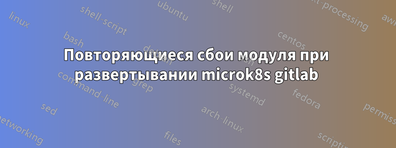 Повторяющиеся сбои модуля при развертывании microk8s gitlab