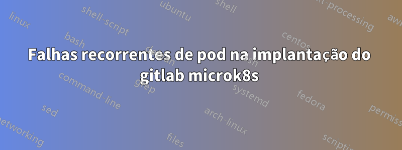 Falhas recorrentes de pod na implantação do gitlab microk8s