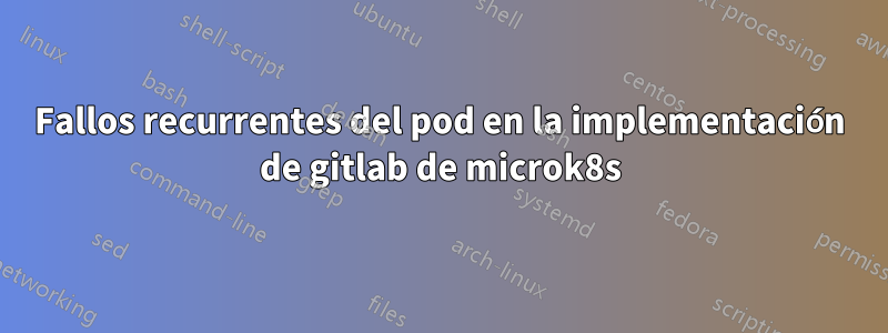 Fallos recurrentes del pod en la implementación de gitlab de microk8s