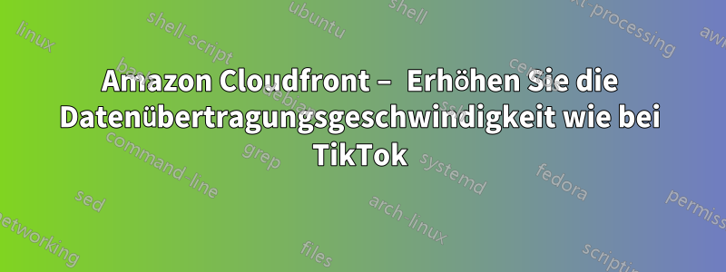 Amazon Cloudfront – Erhöhen Sie die Datenübertragungsgeschwindigkeit wie bei TikTok