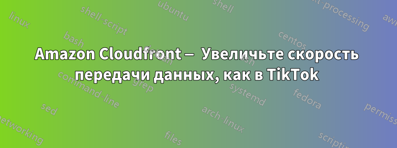 Amazon Cloudfront — Увеличьте скорость передачи данных, как в TikTok