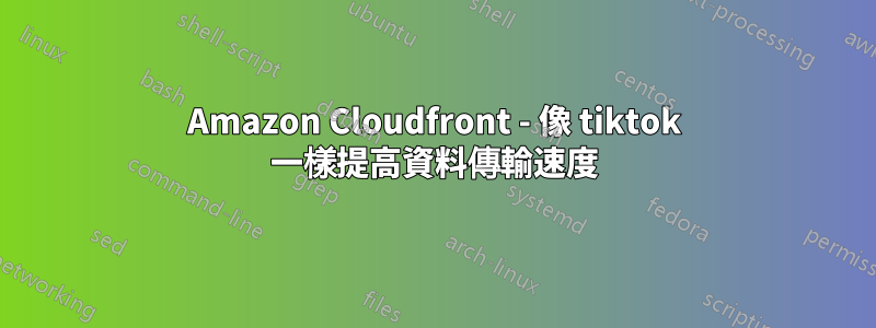 Amazon Cloudfront - 像 tiktok 一樣提高資料傳輸速度