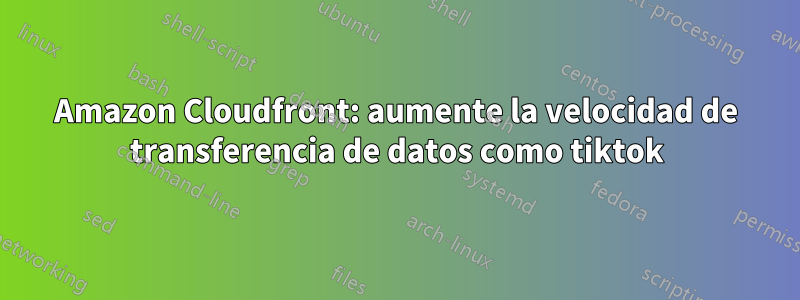 Amazon Cloudfront: aumente la velocidad de transferencia de datos como tiktok